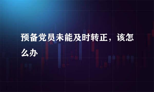 预备党员未能及时转正，该怎么办