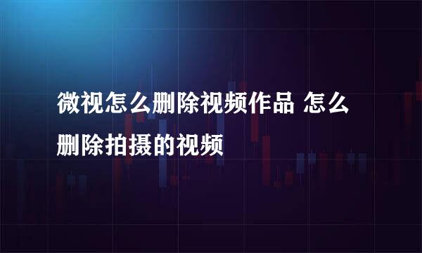 微视怎么删除视频作品 怎么删除拍摄的视频