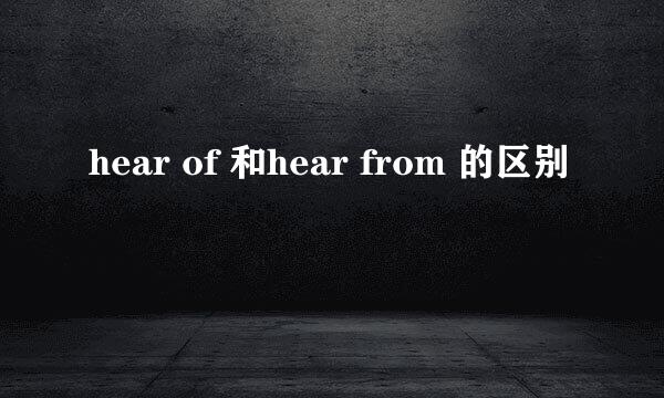 hear of 和hear from 的区别