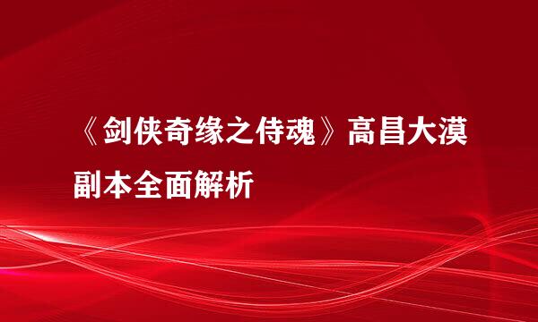 《剑侠奇缘之侍魂》高昌大漠副本全面解析