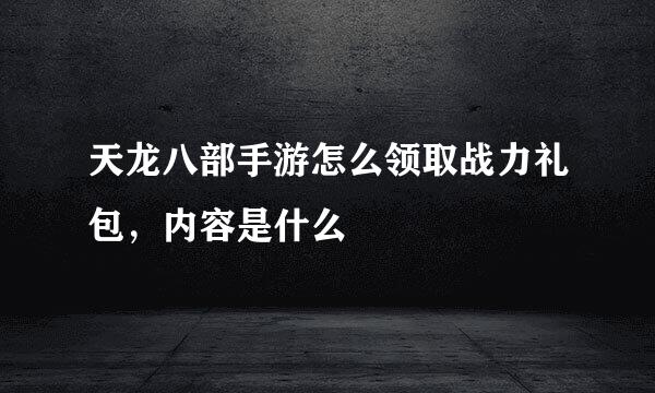 天龙八部手游怎么领取战力礼包，内容是什么