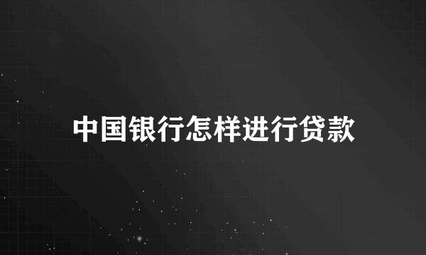 中国银行怎样进行贷款