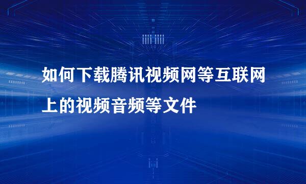 如何下载腾讯视频网等互联网上的视频音频等文件