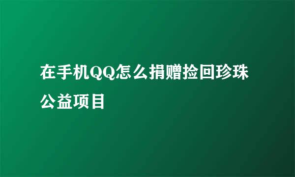 在手机QQ怎么捐赠捡回珍珠公益项目
