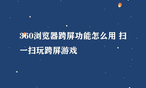 360浏览器跨屏功能怎么用 扫一扫玩跨屏游戏