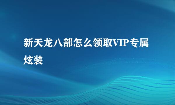 新天龙八部怎么领取VIP专属炫装