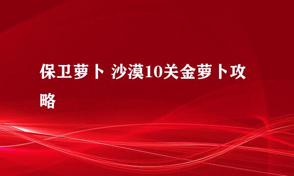 保卫萝卜 沙漠10关金萝卜攻略