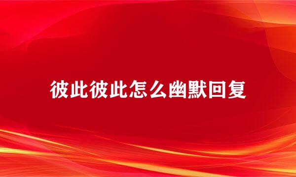 彼此彼此怎么幽默回复