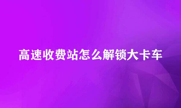 高速收费站怎么解锁大卡车