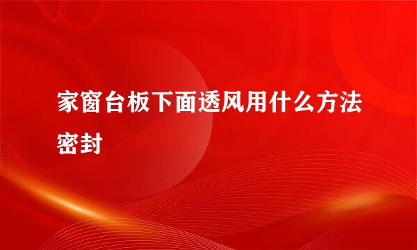 家窗台板下面透风用什么方法密封