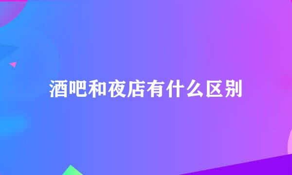 酒吧和夜店有什么区别