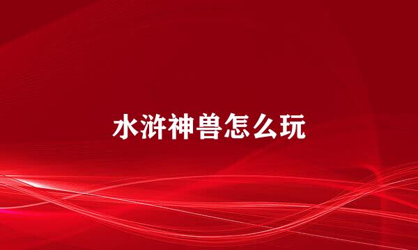水浒神兽怎么玩
