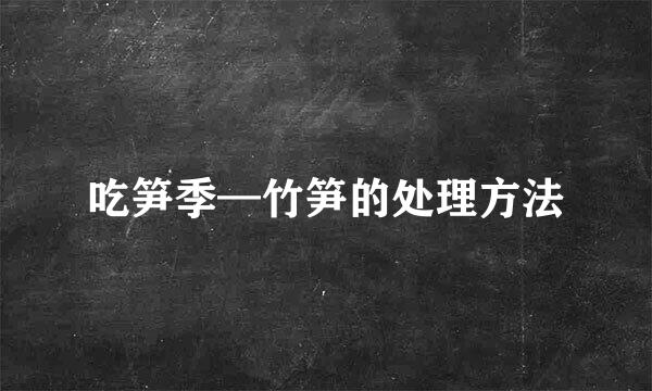 吃笋季—竹笋的处理方法