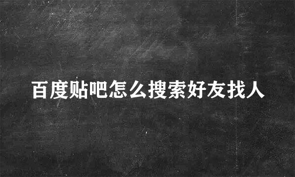 百度贴吧怎么搜索好友找人