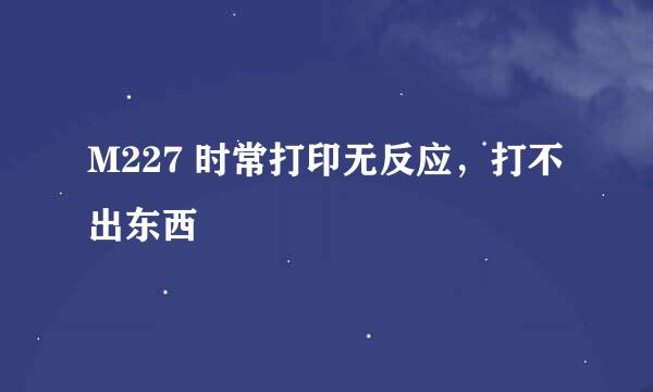 M227 时常打印无反应，打不出东西