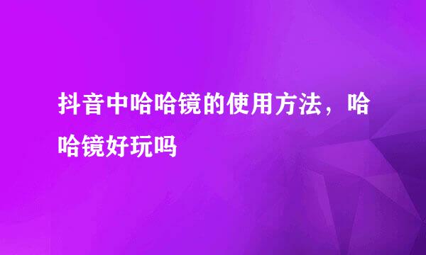 抖音中哈哈镜的使用方法，哈哈镜好玩吗