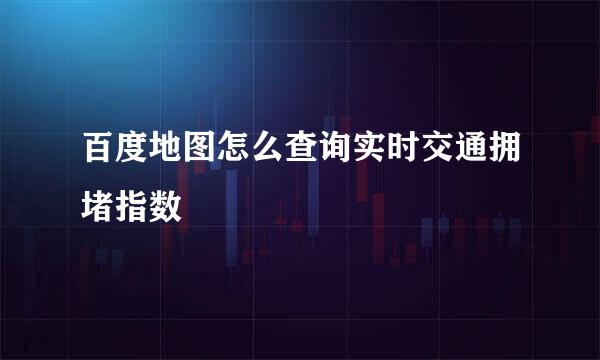 百度地图怎么查询实时交通拥堵指数