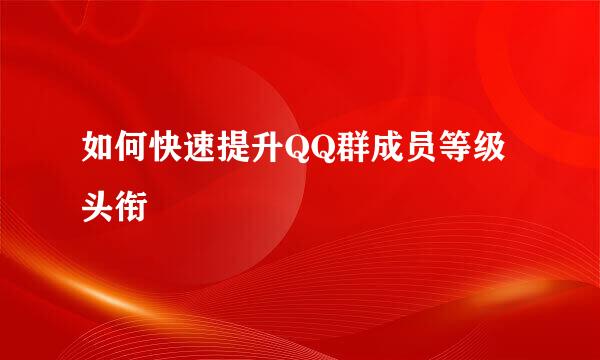 如何快速提升QQ群成员等级头衔