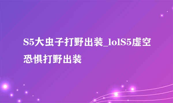 S5大虫子打野出装_lolS5虚空恐惧打野出装