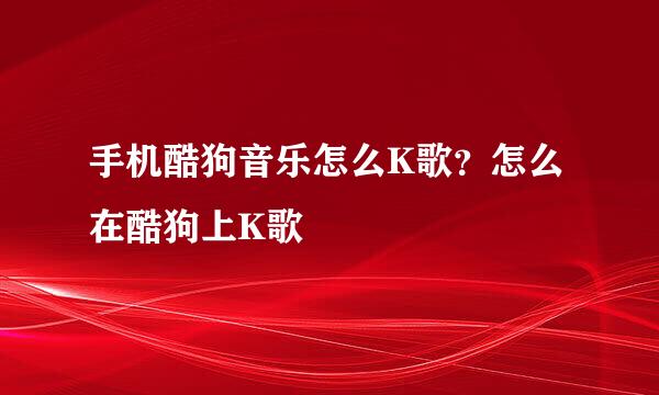 手机酷狗音乐怎么K歌？怎么在酷狗上K歌