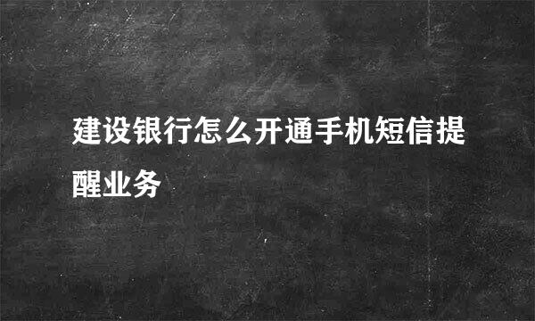 建设银行怎么开通手机短信提醒业务