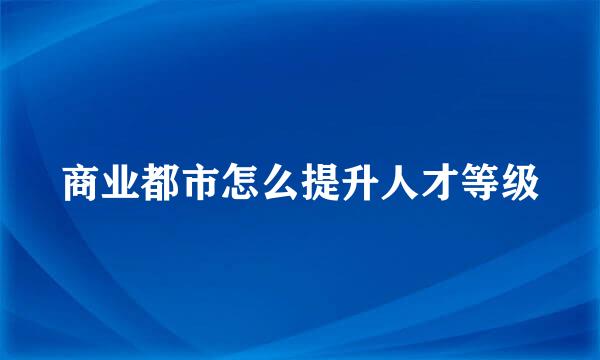商业都市怎么提升人才等级