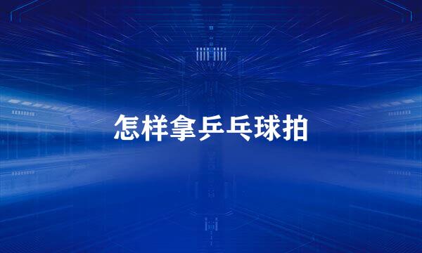 怎样拿乒乓球拍