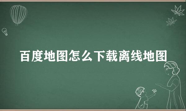 百度地图怎么下载离线地图