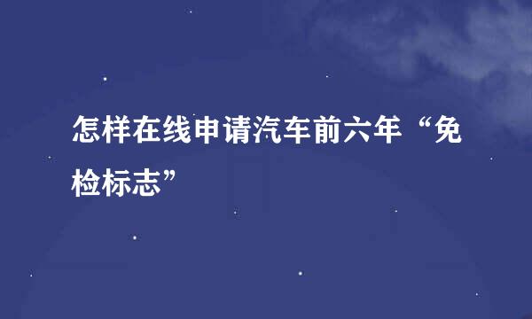 怎样在线申请汽车前六年“免检标志”
