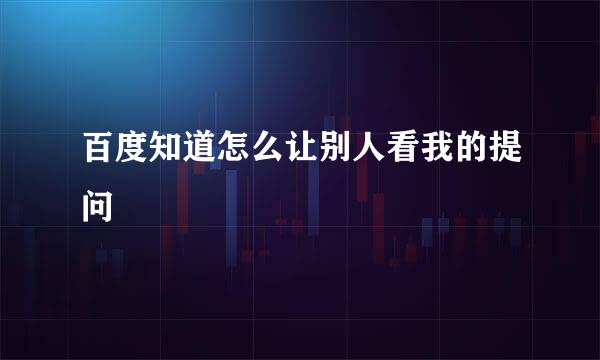 百度知道怎么让别人看我的提问