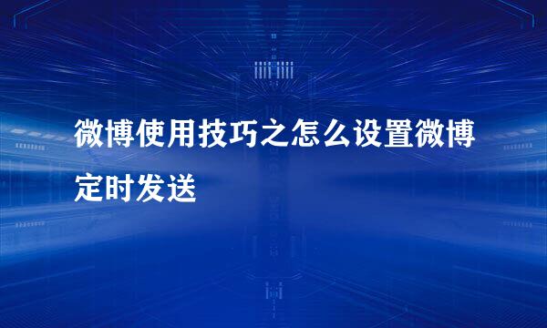 微博使用技巧之怎么设置微博定时发送