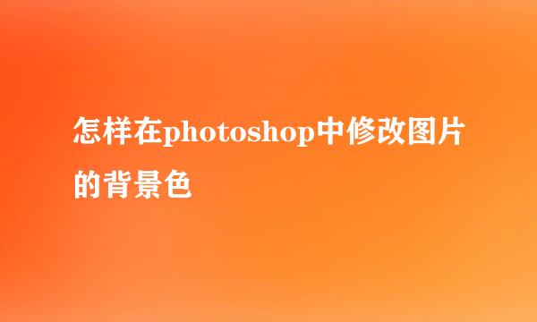 怎样在photoshop中修改图片的背景色