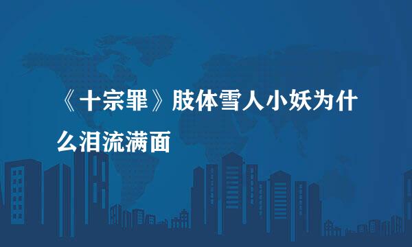《十宗罪》肢体雪人小妖为什么泪流满面