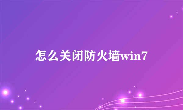 怎么关闭防火墙win7