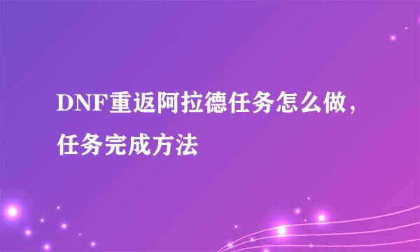 DNF重返阿拉德任务怎么做，任务完成方法