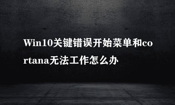 Win10关键错误开始菜单和cortana无法工作怎么办