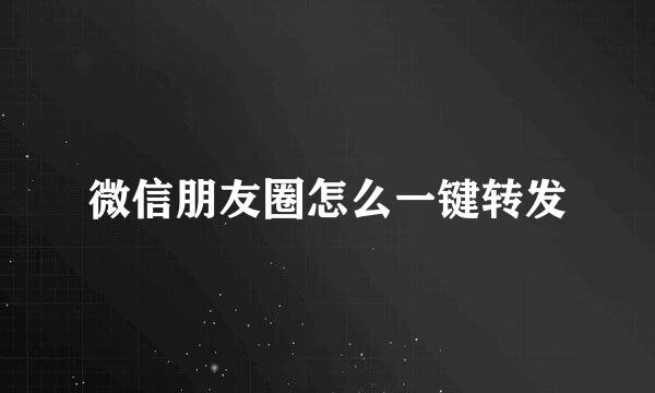 微信朋友圈怎么一键转发