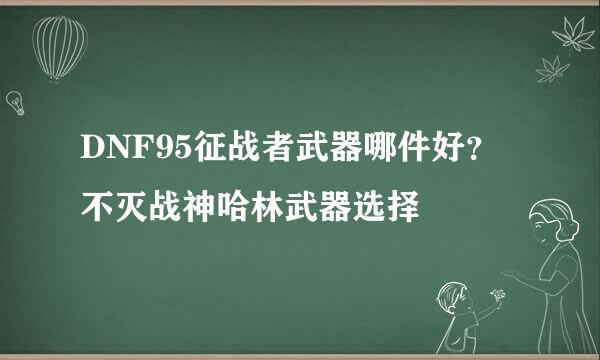 DNF95征战者武器哪件好？不灭战神哈林武器选择