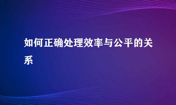 如何正确处理效率与公平的关系