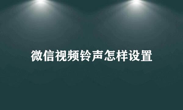 微信视频铃声怎样设置