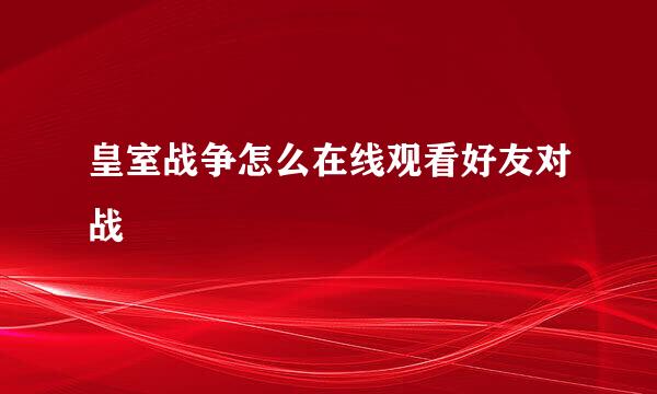 皇室战争怎么在线观看好友对战