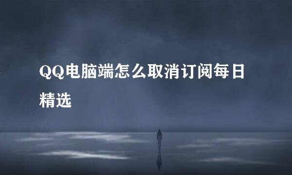 QQ电脑端怎么取消订阅每日精选