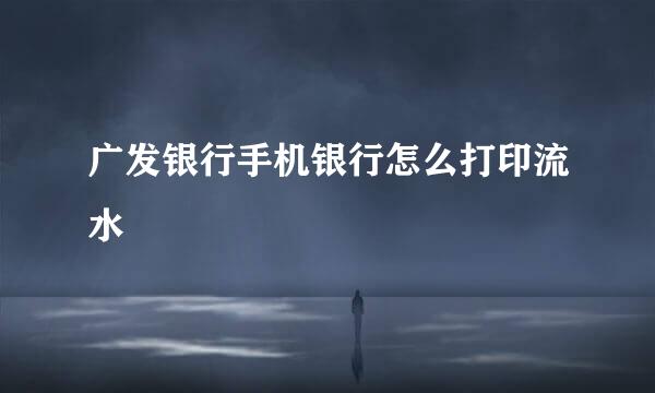 广发银行手机银行怎么打印流水