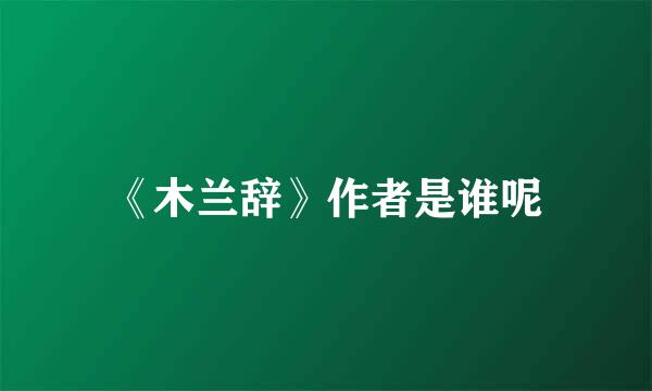 《木兰辞》作者是谁呢
