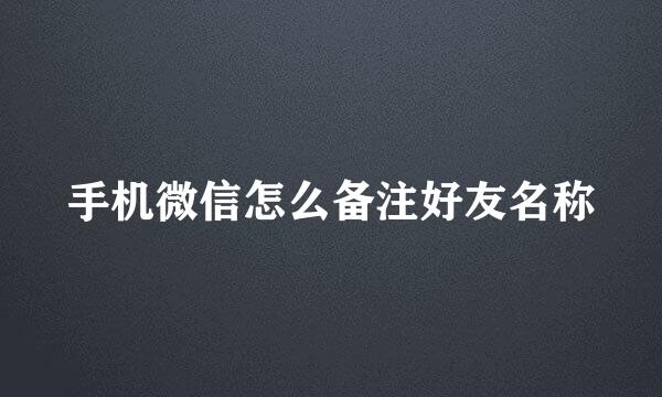手机微信怎么备注好友名称