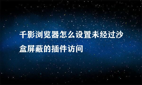 千影浏览器怎么设置未经过沙盒屏蔽的插件访问