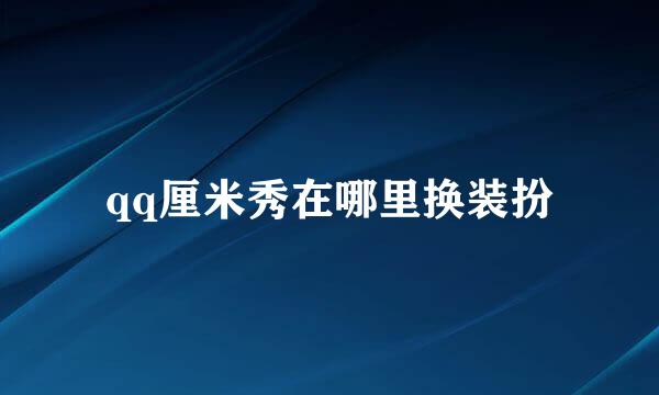 qq厘米秀在哪里换装扮