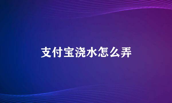支付宝浇水怎么弄