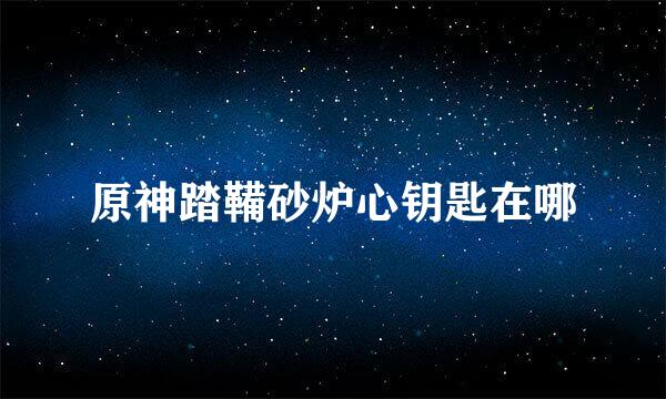 原神踏鞴砂炉心钥匙在哪