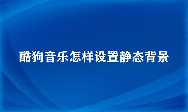 酷狗音乐怎样设置静态背景